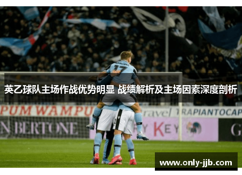 英乙球队主场作战优势明显 战绩解析及主场因素深度剖析