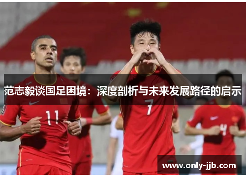 范志毅谈国足困境：深度剖析与未来发展路径的启示