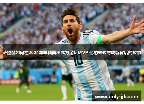萨拉赫如何在2024年脱颖而出成为足坛MVP 他的突破与成就背后的故事