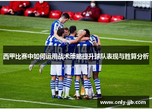 西甲比赛中如何运用战术策略提升球队表现与胜算分析
