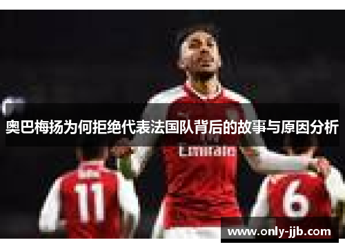 奥巴梅扬为何拒绝代表法国队背后的故事与原因分析