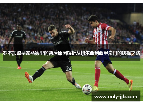 罗本加盟皇家马德里的背后原因解析从切尔西到西甲豪门的抉择之路
