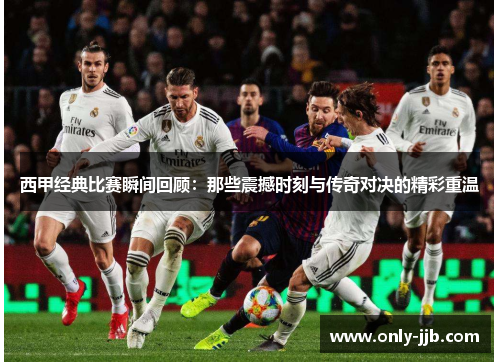 西甲经典比赛瞬间回顾：那些震撼时刻与传奇对决的精彩重温