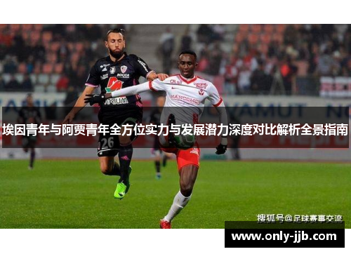 埃因青年与阿贾青年全方位实力与发展潜力深度对比解析全景指南