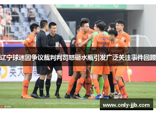辽宁球迷因争议裁判判罚怒砸水瓶引发广泛关注事件回顾