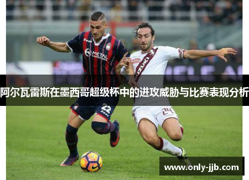 阿尔瓦雷斯在墨西哥超级杯中的进攻威胁与比赛表现分析