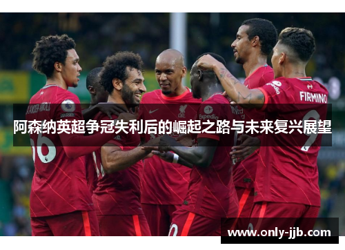 阿森纳英超争冠失利后的崛起之路与未来复兴展望