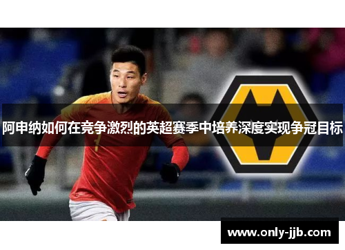 阿申纳如何在竞争激烈的英超赛季中培养深度实现争冠目标