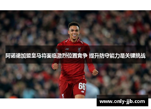 阿诺德加盟皇马将面临激烈位置竞争 提升防守能力是关键挑战