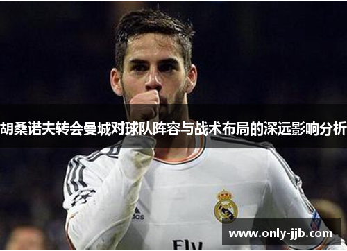 胡桑诺夫转会曼城对球队阵容与战术布局的深远影响分析