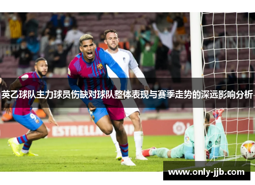 英乙球队主力球员伤缺对球队整体表现与赛季走势的深远影响分析