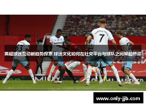 英超球迷互动新趋势探索 球迷文化如何在社交平台与球队之间架起桥梁
