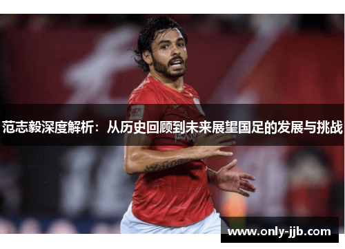 范志毅深度解析：从历史回顾到未来展望国足的发展与挑战