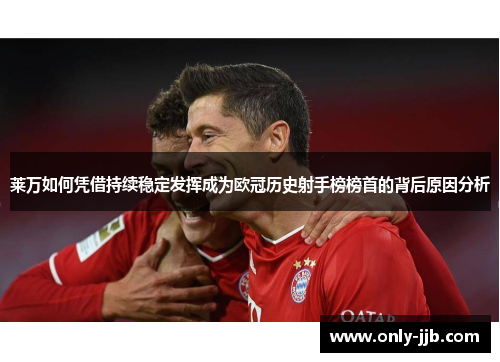 莱万如何凭借持续稳定发挥成为欧冠历史射手榜榜首的背后原因分析