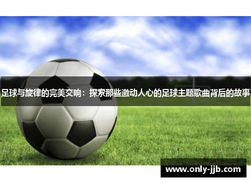 足球与旋律的完美交响：探索那些激动人心的足球主题歌曲背后的故事