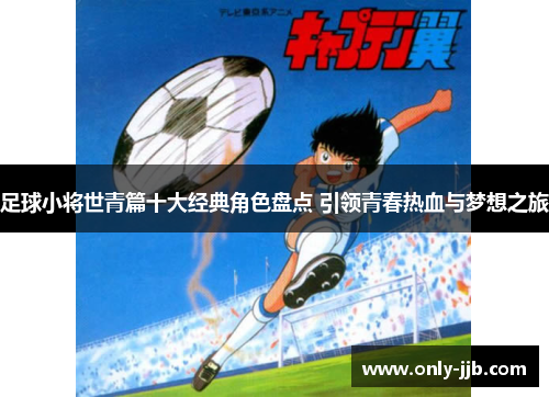 足球小将世青篇十大经典角色盘点 引领青春热血与梦想之旅