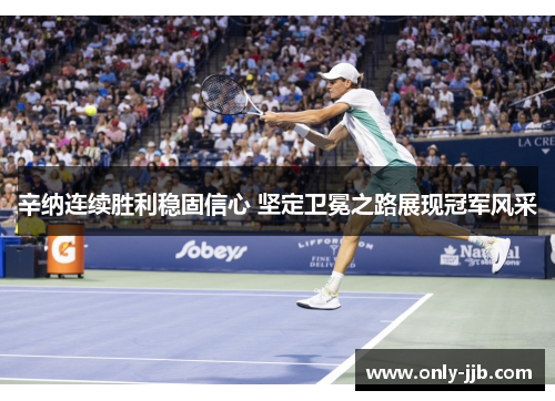 辛纳连续胜利稳固信心 坚定卫冕之路展现冠军风采