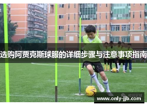 选购阿贾克斯球服的详细步骤与注意事项指南