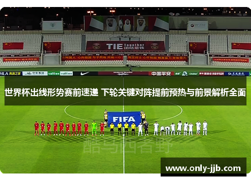 世界杯出线形势赛前速递 下轮关键对阵提前预热与前景解析全面