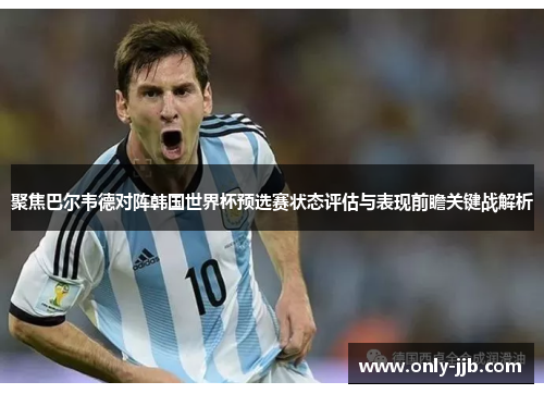 聚焦巴尔韦德对阵韩国世界杯预选赛状态评估与表现前瞻关键战解析