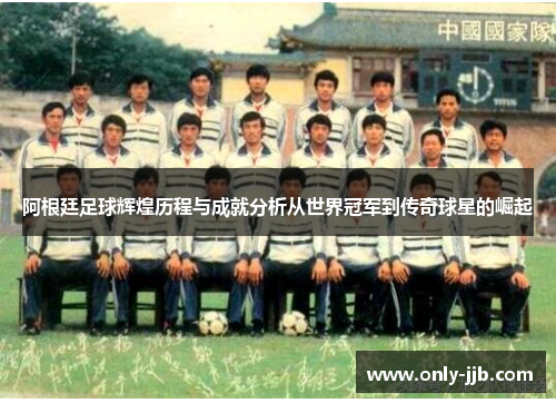 阿根廷足球辉煌历程与成就分析从世界冠军到传奇球星的崛起