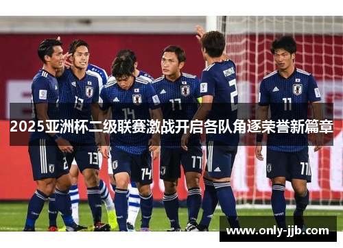 2025亚洲杯二级联赛激战开启各队角逐荣誉新篇章