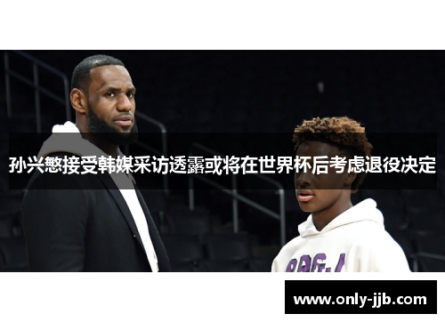 孙兴慜接受韩媒采访透露或将在世界杯后考虑退役决定