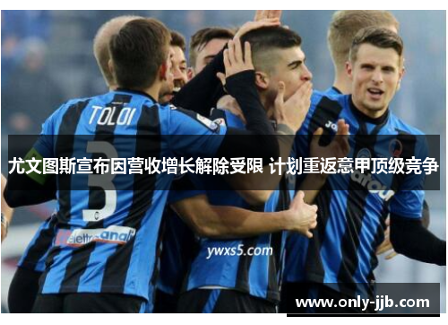 尤文图斯宣布因营收增长解除受限 计划重返意甲顶级竞争