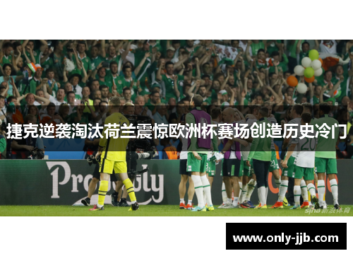 捷克逆袭淘汰荷兰震惊欧洲杯赛场创造历史冷门