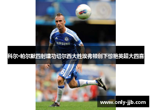 科尔·帕尔默四射建功切尔西大胜埃弗顿创下惊艳英超大四喜