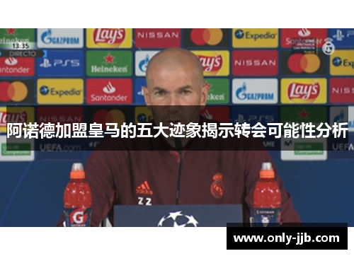 阿诺德加盟皇马的五大迹象揭示转会可能性分析