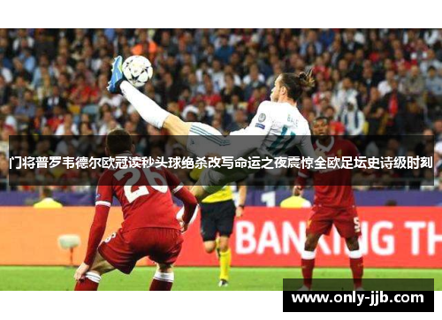 门将普罗韦德尔欧冠读秒头球绝杀改写命运之夜震惊全欧足坛史诗级时刻