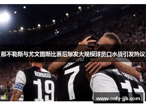 那不勒斯与尤文图斯比赛后爆发大规模球员口水战引发热议